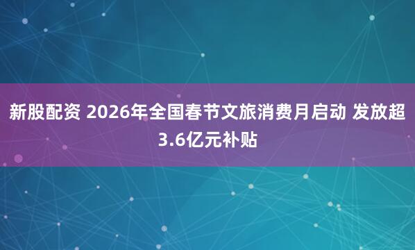 新股配资 2026年全国春节文旅消费月启动 发放超3.6亿元补贴