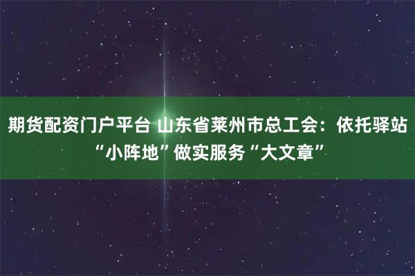 期货配资门户平台 山东省莱州市总工会：依托驿站“小阵地”做实服务“大文章”