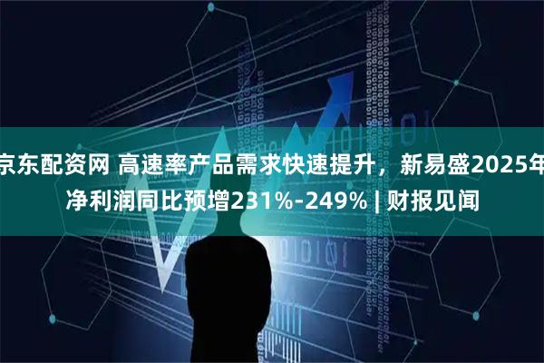 京东配资网 高速率产品需求快速提升，新易盛2025年净利润同比预增231%-249% | 财报见闻