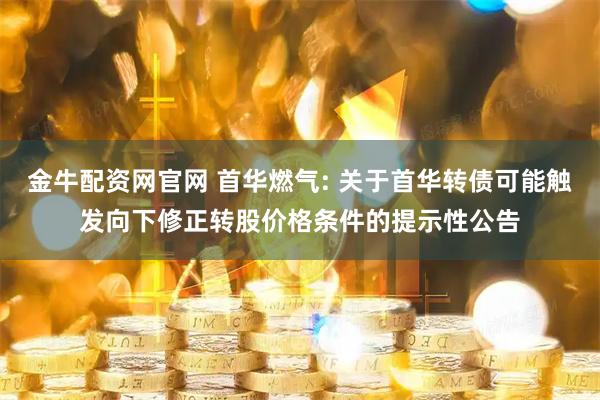 金牛配资网官网 首华燃气: 关于首华转债可能触发向下修正转股价格条件的提示性公告