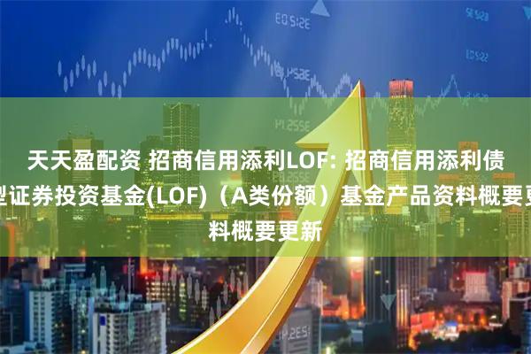 天天盈配资 招商信用添利LOF: 招商信用添利债券型证券投资基金(LOF)（A类份额）基金产品资料概要更新