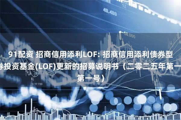 91配资 招商信用添利LOF: 招商信用添利债券型证券投资基金(LOF)更新的招募说明书(二零二五年第一号)