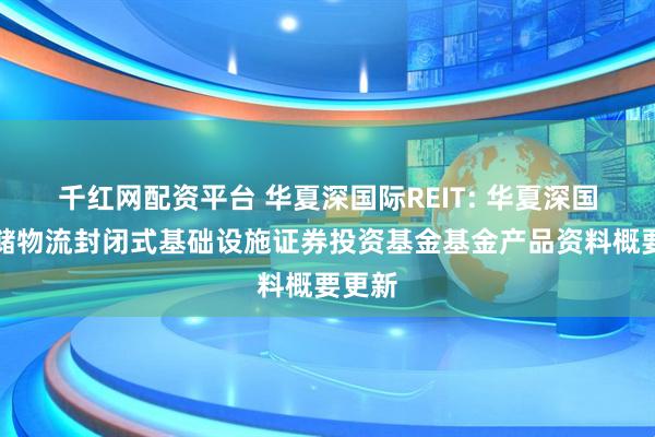 千红网配资平台 华夏深国际REIT: 华夏深国际仓储物流封闭式基础设施证券投资基金基金产品资料概要更新