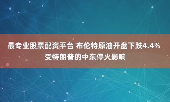 最专业股票配资平台 布伦特原油开盘下跌4.4% 受特朗普的中东停火影响