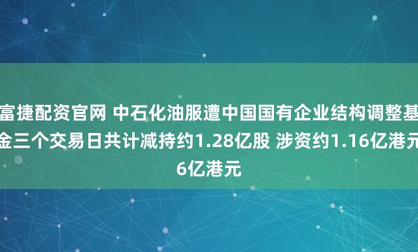 富捷配资官网 中石化油服遭中国国有企业结构调整基金三个交易日共计减持约1.28亿股 涉资约1.16亿港元