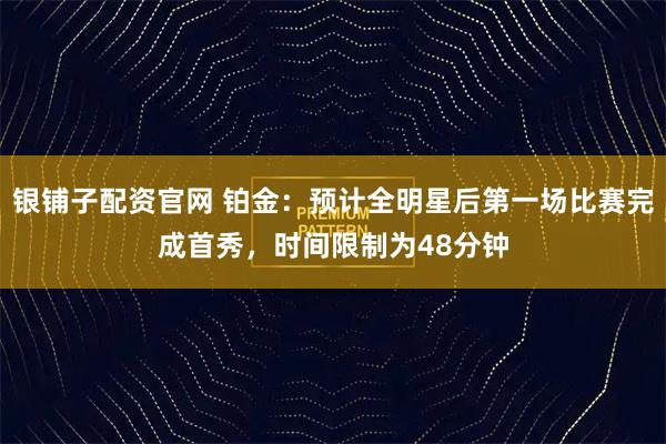 银铺子配资官网 铂金：预计全明星后第一场比赛完成首秀，时间限制为48分钟