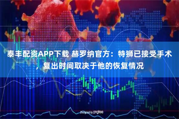 泰丰配资APP下载 赫罗纳官方：特狮已接受手术，复出时间取决于他的恢复情况