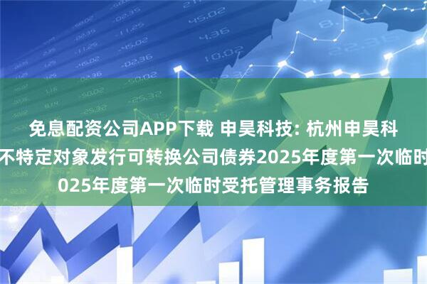 免息配资公司APP下载 申昊科技: 杭州申昊科技股份有限公司向不特定对象发行可转换公司债券2025年度第一次临时受托管理事务报告