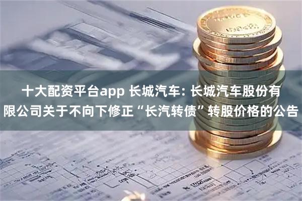 十大配资平台app 长城汽车: 长城汽车股份有限公司关于不向下修正“长汽转债”转股价格的公告