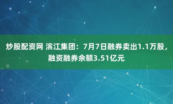 炒股配资网 滨江集团:7月7日融券卖出1.1万股,融资融券余额3.51亿元
