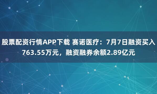 股票配资行情APP下载 赛诺医疗:7月7日融资买入763.55万元,融资融券余额2.89亿元