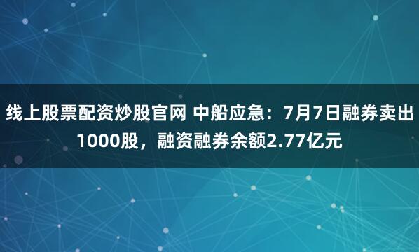 线上股票配资炒股官网 中船应急:7月7日融券卖出1000股,融资融券余额2.77亿元
