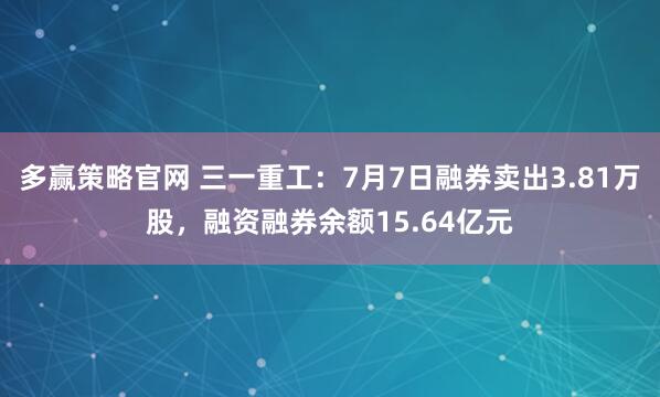 多赢策略官网 三一重工:7月7日融券卖出3.81万股,融资融券余额15.64亿元