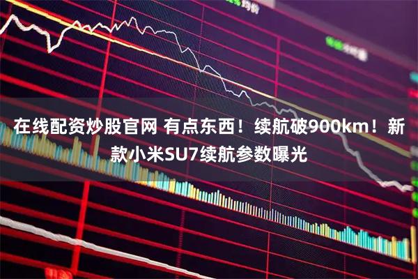 在线配资炒股官网 有点东西！续航破900km！新款小米SU7续航参数曝光