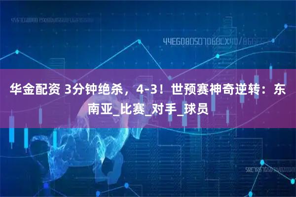 华金配资 3分钟绝杀,4-3!世预赛神奇逆转:东南亚_比赛_对手_球员