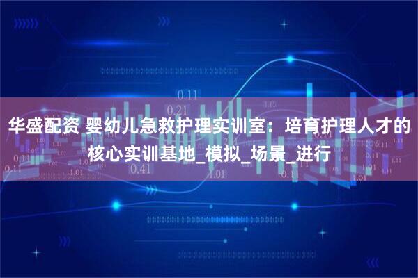 华盛配资 婴幼儿急救护理实训室:培育护理人才的核心实训基地_模拟_场景_进行