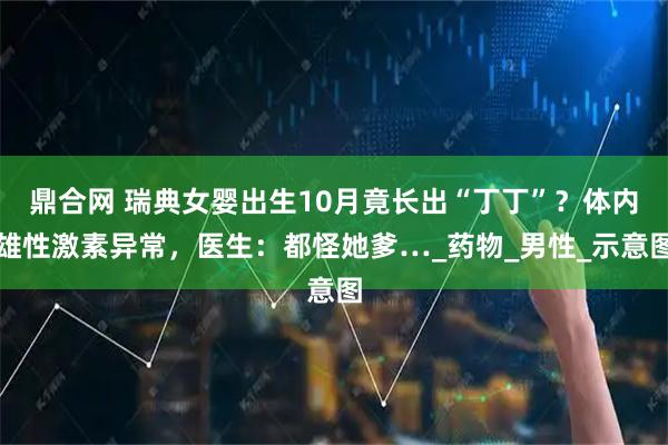 鼎合网 瑞典女婴出生10月竟长出“丁丁”?体内雄性激素异常,医生:都怪她爹…_药物_男性_示意图