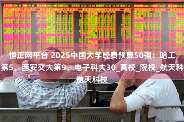恒正网平台 2025中国大学经费预算50强：哈工大第5，西安交大第9，电子科大30_高校_院校_航天科技