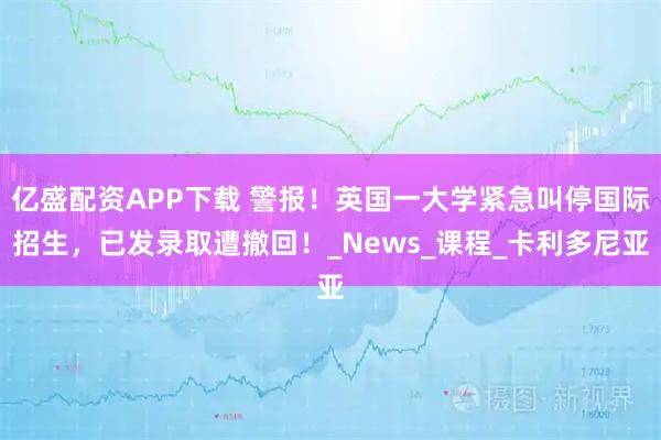 亿盛配资APP下载 警报!英国一大学紧急叫停国际招生,已发录取遭撤回!_News_课程_卡利多尼亚
