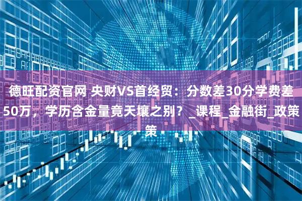德旺配资官网 央财VS首经贸:分数差30分学费差50万,学历含金量竟天壤之别?_课程_金融街_政策