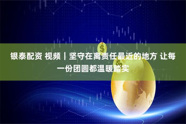 银泰配资 视频|坚守在离责任最近的地方 让每一份团圆都温暖踏实