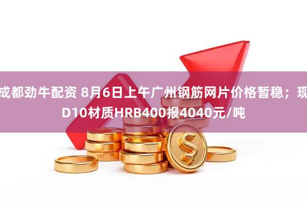 成都劲牛配资 8月6日上午广州钢筋网片价格暂稳；现D10材质HRB400报4040元/吨