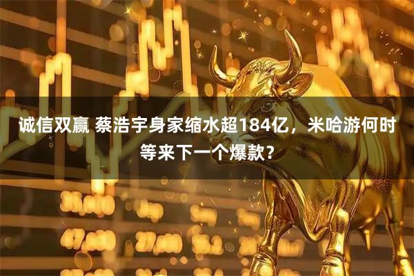 诚信双赢 蔡浩宇身家缩水超184亿,米哈游何时等来下一个爆款?