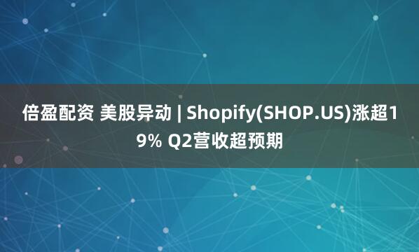 倍盈配资 美股异动 | Shopify(SHOP.US)涨超19% Q2营收超预期