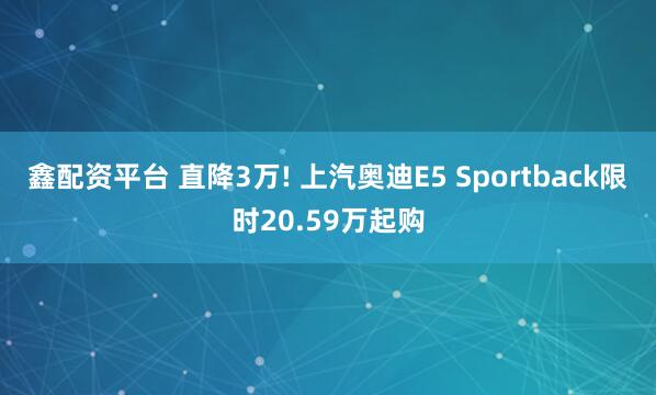 鑫配资平台 直降3万! 上汽奥迪E5 Sportback限时20.59万起购