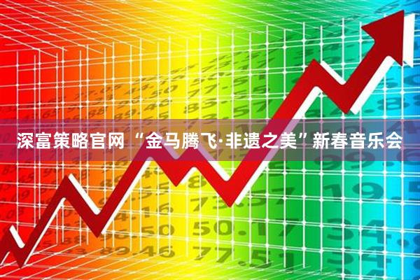 深富策略官网 “金马腾飞·非遗之美”新春音乐会