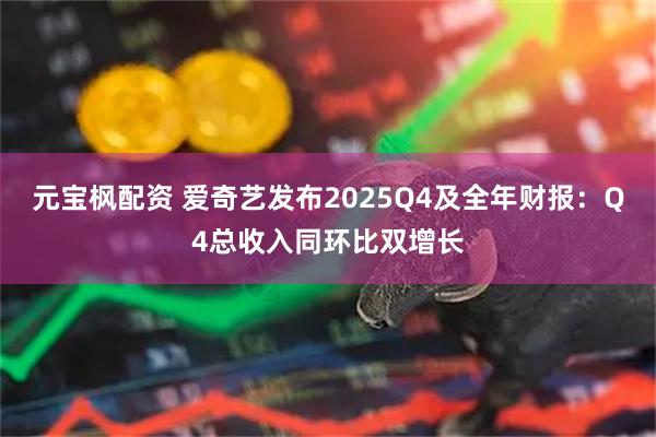 元宝枫配资 爱奇艺发布2025Q4及全年财报：Q4总收入同环比双增长