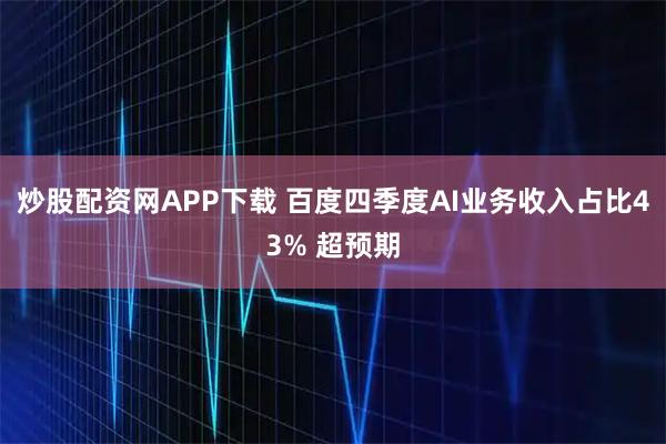 炒股配资网APP下载 百度四季度AI业务收入占比43% 超预期