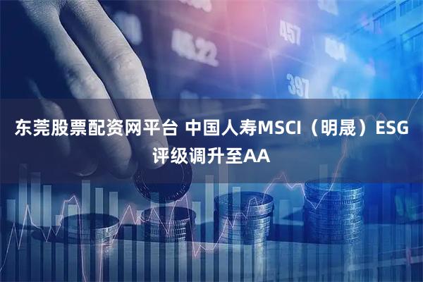 东莞股票配资网平台 中国人寿MSCI(明晟)ESG评级调升至AA