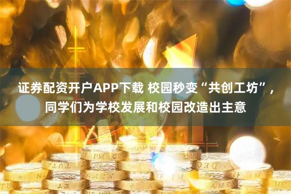 证券配资开户APP下载 校园秒变“共创工坊”,同学们为学校发展和校园改造出主意