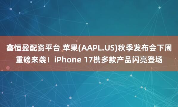 鑫恒盈配资平台 苹果(AAPL.US)秋季发布会下周重磅来袭!iPhone 17携多款产品闪亮登场