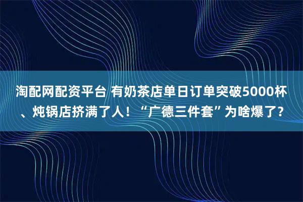 淘配网配资平台 有奶茶店单日订单突破5000杯、炖锅店挤满了人！“广德三件套”为啥爆了？