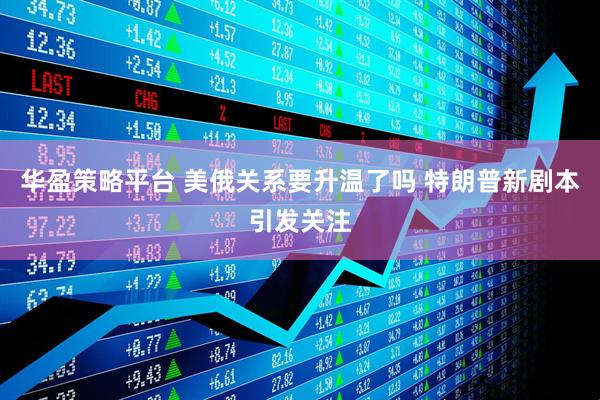 华盈策略平台 美俄关系要升温了吗 特朗普新剧本引发关注