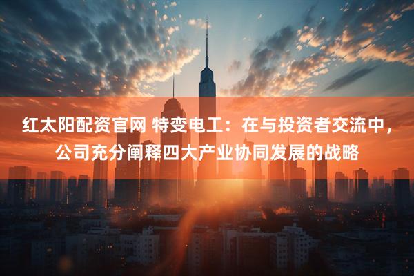 红太阳配资官网 特变电工：在与投资者交流中，公司充分阐释四大产业协同发展的战略