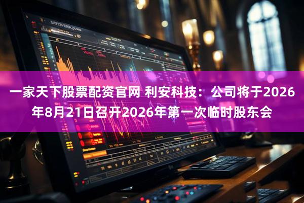 一家天下股票配资官网 利安科技：公司将于2026年8月21日召开2026年第一次临时股东会